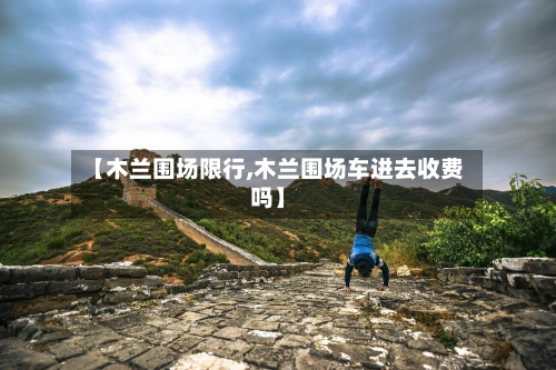 【木兰围场限行,木兰围场车进去收费吗】