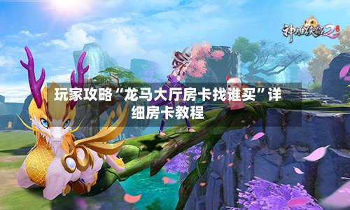 玩家攻略“龙马大厅房卡找谁买	”详细房卡教程-第3张图片