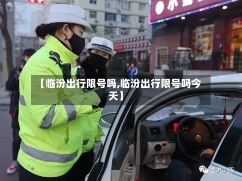 【临汾出行限号吗,临汾出行限号吗今天】-第2张图片