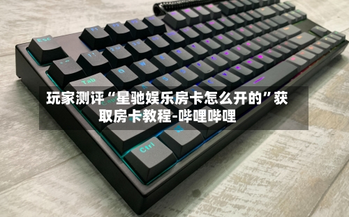 玩家测评“星驰娱乐房卡怎么开的”获取房卡教程-哔哩哔哩