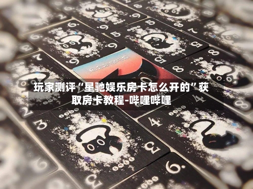 玩家测评“星驰娱乐房卡怎么开的”获取房卡教程-哔哩哔哩-第3张图片