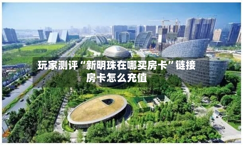 玩家测评“新明珠在哪买房卡	”链接房卡怎么充值-第2张图片