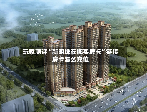 玩家测评“新明珠在哪买房卡”链接房卡怎么充值