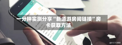 一分钟实测分享“新道游房间链接”房卡获取方法