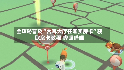 全攻略普及“六耳大厅在哪买房卡”获取房卡教程-哔哩哔哩