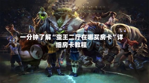 一分钟了解“蛮王二厅在哪买房卡”详细房卡教程