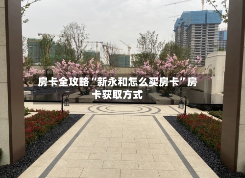 房卡全攻略“新永和怎么买房卡”房卡获取方式