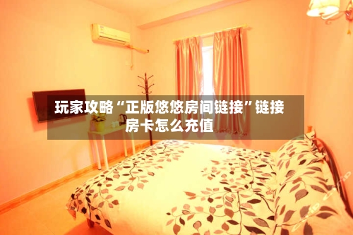 玩家攻略“正版悠悠房间链接”链接房卡怎么充值
