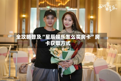 全攻略普及“星辰娱乐怎么买房卡”房卡获取方式-第3张图片