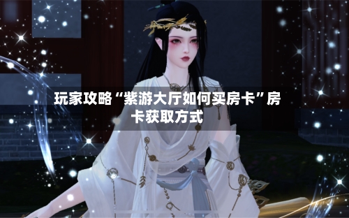 玩家攻略“紫游大厅如何买房卡”房卡获取方式