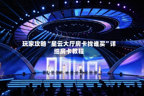 玩家攻略“星云大厅房卡找谁买”详细房卡教程