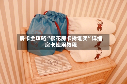 房卡全攻略“樱花房卡找谁买”详细房卡使用教程