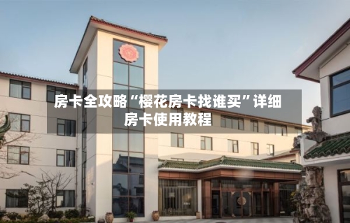 房卡全攻略“樱花房卡找谁买	”详细房卡使用教程-第3张图片