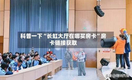 科普一下“长虹大厅在哪买房卡”房卡链接获取-第2张图片