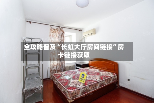 全攻略普及“长虹大厅房间链接”房卡链接获取-第3张图片