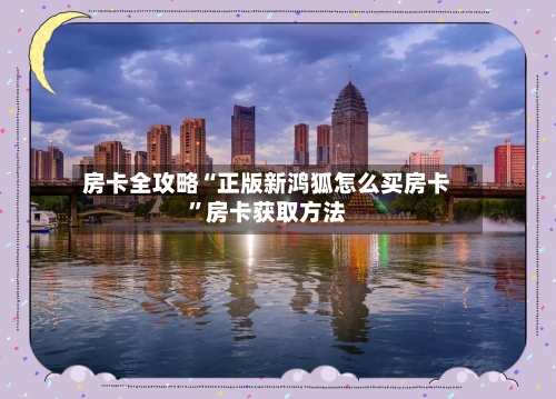 房卡全攻略“正版新鸿狐怎么买房卡”房卡获取方法