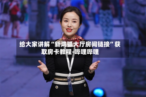 给大家讲解“新鸿狐大厅房间链接”获取房卡教程-哔哩哔哩