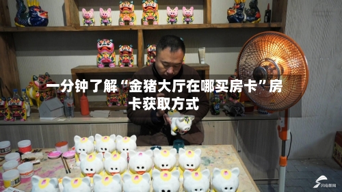 一分钟了解“金猪大厅在哪买房卡”房卡获取方式-第2张图片