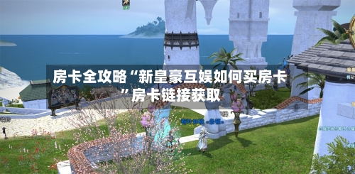 房卡全攻略“新皇豪互娱如何买房卡”房卡链接获取-第2张图片