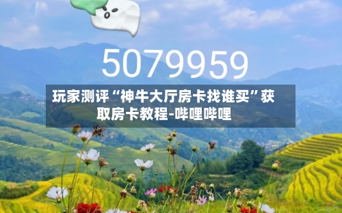 玩家测评“神牛大厅房卡找谁买”获取房卡教程-哔哩哔哩