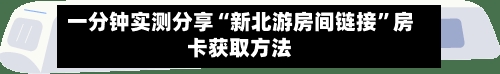 一分钟实测分享“新北游房间链接”房卡获取方法-第2张图片