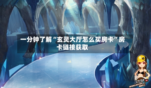一分钟了解“玄灵大厅怎么买房卡”房卡链接获取