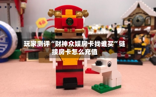 玩家测评“财神众娱房卡找谁买”链接房卡怎么充值