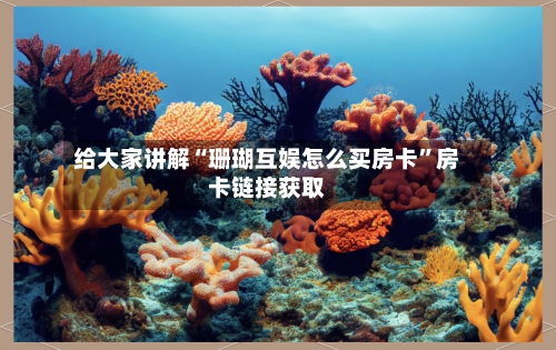 给大家讲解“珊瑚互娱怎么买房卡	”房卡链接获取-第3张图片