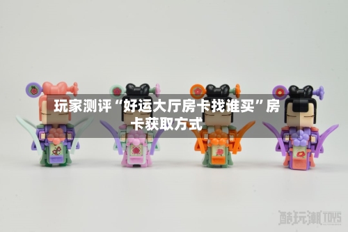 玩家测评“好运大厅房卡找谁买	”房卡获取方式-第3张图片