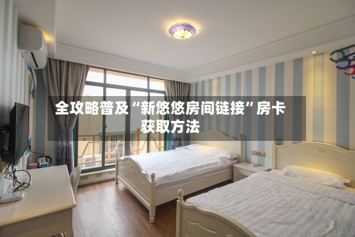 全攻略普及“新悠悠房间链接”房卡获取方法-第2张图片