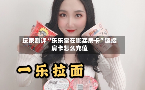 玩家测评“乐乐堂在哪买房卡”链接房卡怎么充值