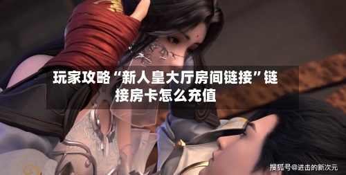 玩家攻略“新人皇大厅房间链接”链接房卡怎么充值-第3张图片