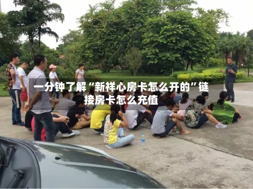 一分钟了解“新祥心房卡怎么开的”链接房卡怎么充值-第3张图片