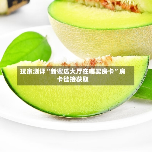 玩家测评“新蜜瓜大厅在哪买房卡”房卡链接获取-第2张图片