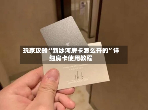 玩家攻略“新冰河房卡怎么开的”详细房卡使用教程