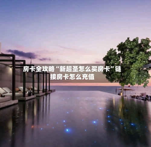 房卡全攻略“新超圣怎么买房卡”链接房卡怎么充值