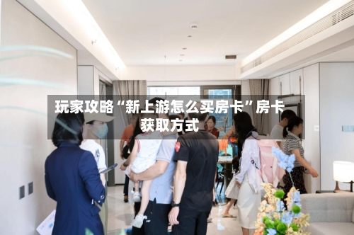 玩家攻略“新上游怎么买房卡”房卡获取方式