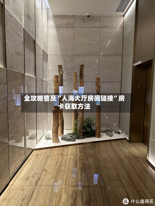 全攻略普及“人海大厅房间链接”房卡获取方法