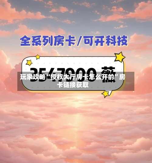 玩家攻略“授权大厅房卡怎么开的”房卡链接获取-第2张图片