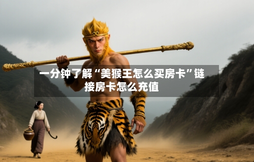 一分钟了解“美猴王怎么买房卡”链接房卡怎么充值