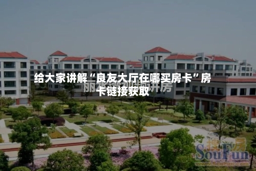 给大家讲解“良友大厅在哪买房卡”房卡链接获取