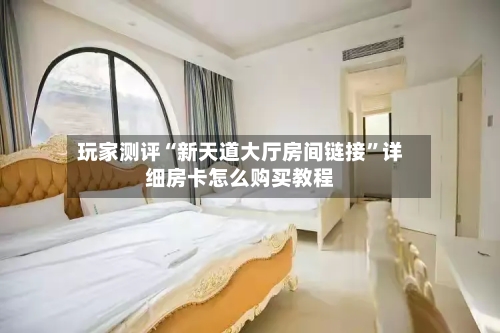 玩家测评“新天道大厅房间链接”详细房卡怎么购买教程-第2张图片