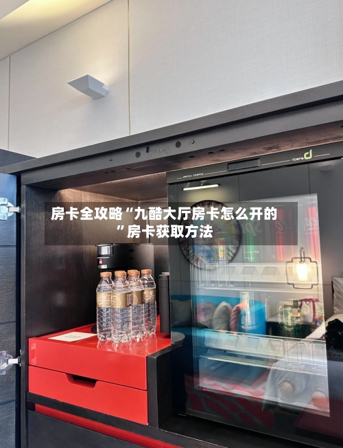 房卡全攻略“九酷大厅房卡怎么开的”房卡获取方法-第3张图片