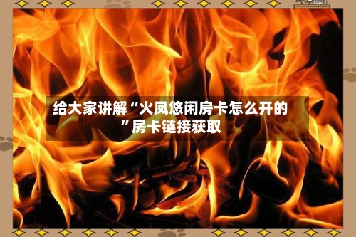给大家讲解“火凤悠闲房卡怎么开的”房卡链接获取-第3张图片