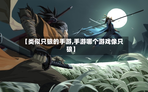 【类似只狼的手游,手游哪个游戏像只狼】-第3张图片