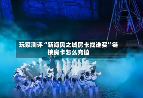玩家测评“新海贝之城房卡找谁买”链接房卡怎么充值-第2张图片