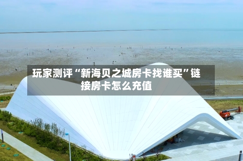 玩家测评“新海贝之城房卡找谁买”链接房卡怎么充值