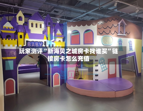 玩家测评“新海贝之城房卡找谁买	”链接房卡怎么充值-第3张图片