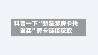 科普一下“新漫游房卡找谁买”房卡链接获取-第2张图片