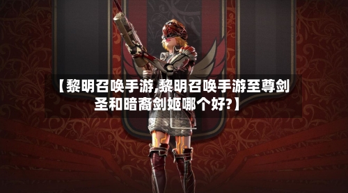 【黎明召唤手游,黎明召唤手游至尊剑圣和暗裔剑姬哪个好?】